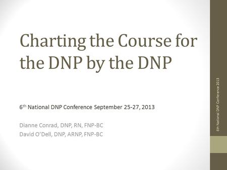 Charting the Course for the DNP by the DNP 6 th National DNP Conference September 25-27, 2013 Dianne Conrad, DNP, RN, FNP-BC David O’Dell, DNP, ARNP, FNP-BC.