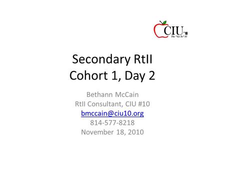 Secondary RtII Cohort 1, Day 2 Bethann McCain RtII Consultant, CIU #10 814-577-8218 November 18, 2010.