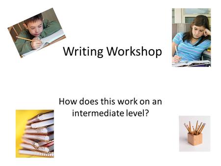 Writing Workshop How does this work on an intermediate level?