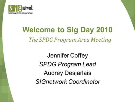 Welcome to Sig Day 2010 Jennifer Coffey SPDG Program Lead Audrey Desjarlais SIGnetwork Coordinator The SPDG Program Area Meeting.