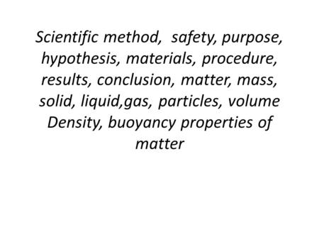 Scientific method, safety, purpose, hypothesis, materials, procedure, results, conclusion, matter, mass, solid, liquid,gas, particles, volume Density,