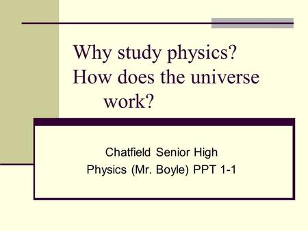Why study physics? How does the universe work? Chatfield Senior High Physics (Mr. Boyle) PPT 1-1.