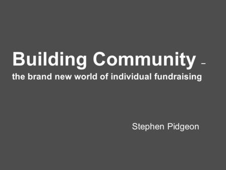 Building Community – the brand new world of individual fundraising Stephen Pidgeon.
