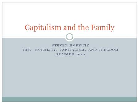 STEVEN HORWITZ IHS: MORALITY, CAPITALISM, AND FREEDOM SUMMER 2010 Capitalism and the Family.