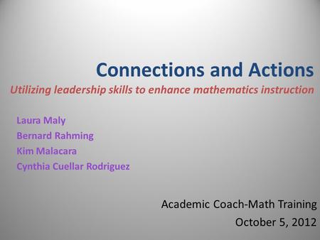 Connections and Actions Utilizing leadership skills to enhance mathematics instruction Laura Maly Bernard Rahming Kim Malacara Cynthia Cuellar Rodriguez.