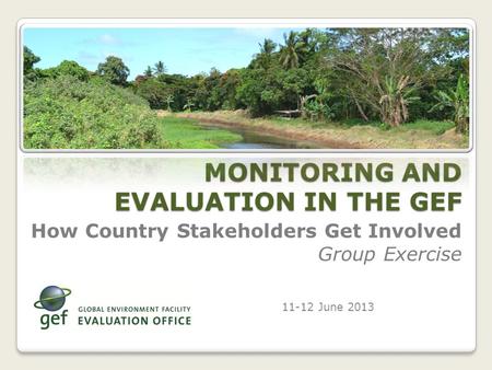 How Country Stakeholders Get Involved Group Exercise 11-12 June 2013 MONITORING AND EVALUATION IN THE GEF.