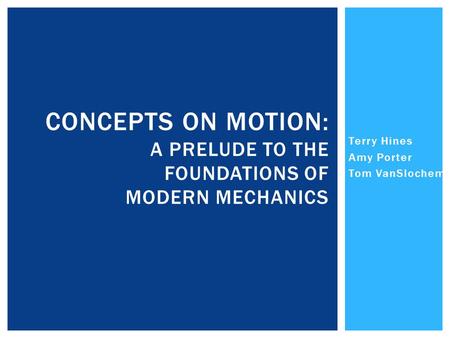 Terry Hines Amy Porter Tom VanSlochem CONCEPTS ON MOTION: A PRELUDE TO THE FOUNDATIONS OF MODERN MECHANICS.