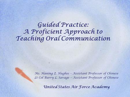 Guided Practice: A Proficient Approach to Teaching Oral Communication Ms. Haning Z. Hughes – Assistant Professor of Chinese Lt Col Barry L. Savage – Assistant.