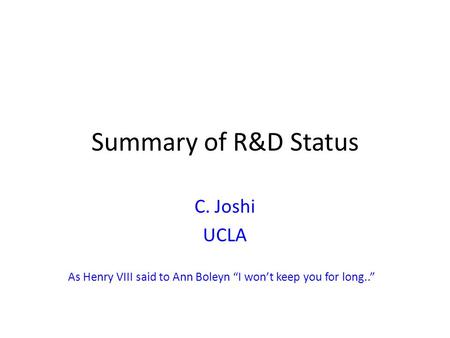 Summary of R&D Status C. Joshi UCLA As Henry VIII said to Ann Boleyn “I won’t keep you for long..”