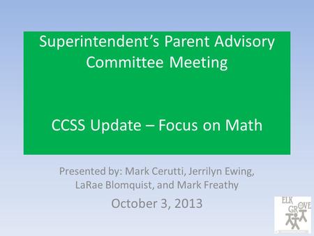 Superintendent’s Parent Advisory Committee Meeting CCSS Update – Focus on Math Presented by: Mark Cerutti, Jerrilyn Ewing, LaRae Blomquist, and Mark Freathy.