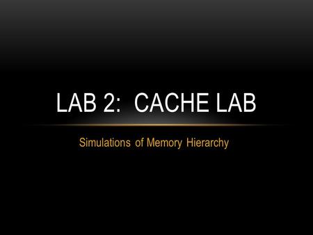 Simulations of Memory Hierarchy LAB 2: CACHE LAB.