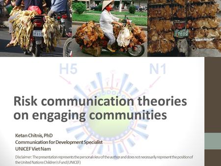 Ketan Chitnis, PhD Communication for Development Specialist UNICEF Viet Nam Risk communication theories on engaging communities Disclaimer: The presentation.