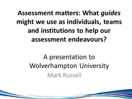 Assessment matters: What guides might we use as individuals, teams and institutions to help our assessment endeavours? A presentation to Wolverhampton.