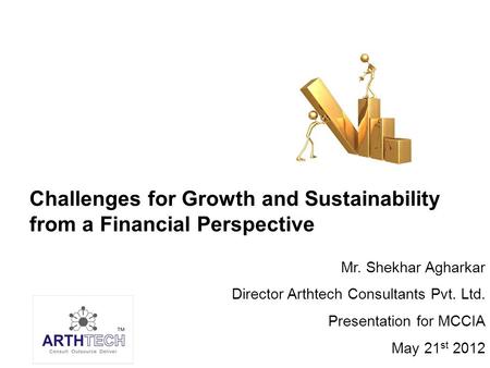 Challenges for Growth and Sustainability from a Financial Perspective Mr. Shekhar Agharkar Director Arthtech Consultants Pvt. Ltd. Presentation for MCCIA.