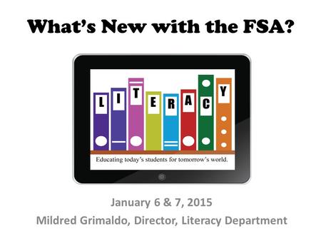 What’s New with the FSA? January 6 & 7, 2015 Mildred Grimaldo, Director, Literacy Department.