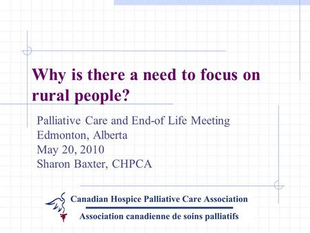 Why is there a need to focus on rural people? Palliative Care and End-of Life Meeting Edmonton, Alberta May 20, 2010 Sharon Baxter, CHPCA.