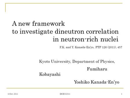 6 Oct. 2011 DCEN2011 1 A new framework to investigate dineutron correlation in neutron-rich nuclei Kyoto University, Department of Physics, Fumiharu Kobayashi.