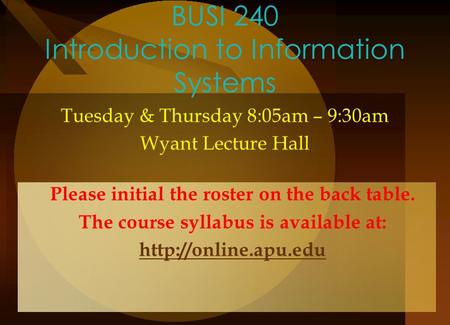 BUSI 240 Introduction to Information Systems Tuesday & Thursday 8:05am – 9:30am Wyant Lecture Hall Please initial the roster on the back table. The course.
