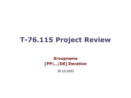 T-76.115 Project Review Groupname [PP|…|DE] Iteration 30.10.2003.