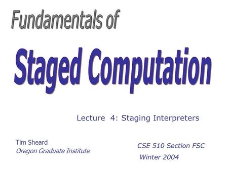 Tim Sheard Oregon Graduate Institute Lecture 4: Staging Interpreters CSE 510 Section FSC Winter 2004 Winter 2004.