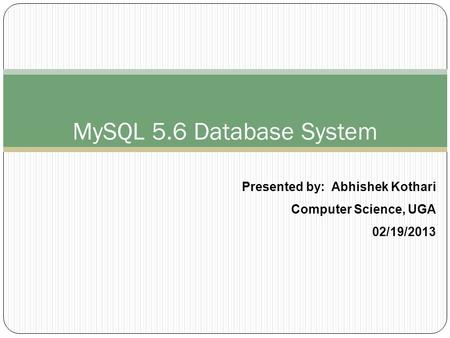MySQL 5.6 Database System Presented by: Abhishek Kothari Computer Science, UGA 02/19/2013.