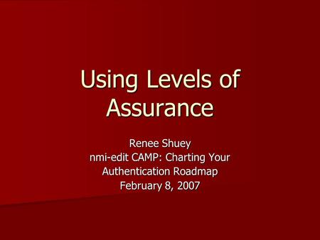 Using Levels of Assurance Renee Shuey nmi-edit CAMP: Charting Your Authentication Roadmap February 8, 2007.