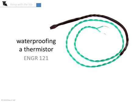 Waterproofing a thermistor ENGR 121 living with the lab © 2013 David Hall.
