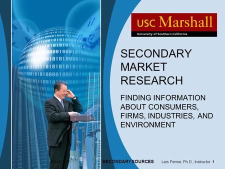 BUAD 307 SECONDARY SOURCES Lars Perner, Ph.D., Instructor 1 SECONDARY MARKET RESEARCH FINDING INFORMATION ABOUT CONSUMERS, FIRMS, INDUSTRIES, AND ENVIRONMENT.