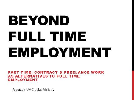 BEYOND FULL TIME EMPLOYMENT PART TIME, CONTRACT & FREELANCE WORK AS ALTERNATIVES TO FULL TIME EMPLOYMENT Messiah UMC Jobs Ministry.