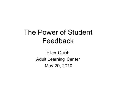The Power of Student Feedback Ellen Quish Adult Learning Center May 20, 2010.