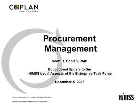 © 2007 COPLAN AND COMPANY. All Rights Reserved. Permission granted for use by HIMSS membership. 1 Procurement Management Scott R. Coplan, PMP Educational.