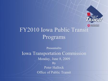 FY2010 Iowa Public Transit Programs Presented to Iowa Transportation Commission Monday, June 8, 2009 By Peter Hallock Office of Public Transit.