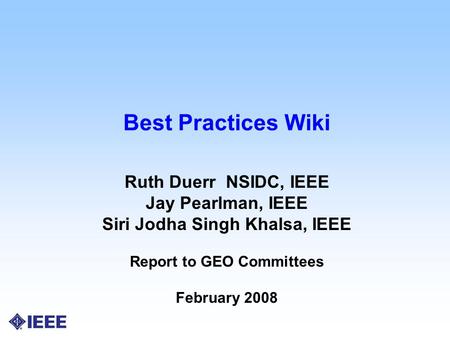 Best Practices Wiki Ruth Duerr NSIDC, IEEE Jay Pearlman, IEEE Siri Jodha Singh Khalsa, IEEE Report to GEO Committees February 2008.