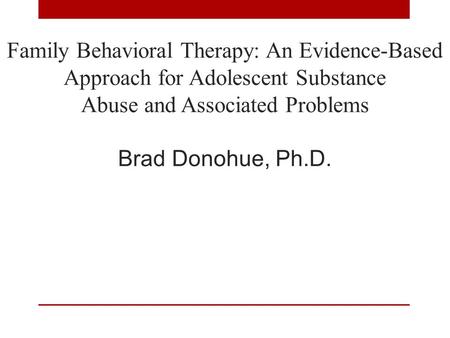Family Behavioral Therapy: An Evidence-Based Approach for Adolescent Substance Abuse and Associated Problems Brad Donohue, Ph.D. 1.