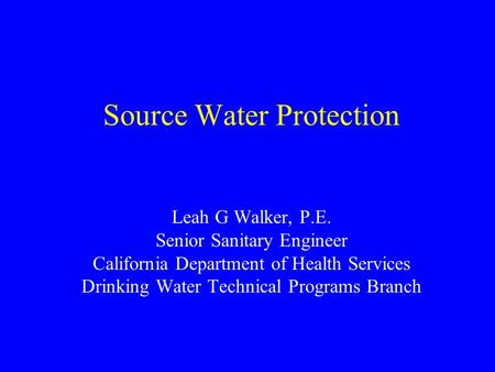 Source Water Protection Leah G Walker, P.E. Senior Sanitary Engineer California Department of Health Services Drinking Water Technical Programs Branch.