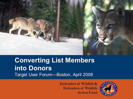 1 Converting List Members into Donors Target User Forum—Boston, April 2008 Defenders of Wildlife & Defenders of Wildlife Action Fund.