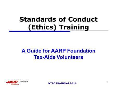 1 NTTC TRAINING 2011 Standards of Conduct (Ethics) Training A Guide for AARP Foundation Tax-Aide Volunteers.