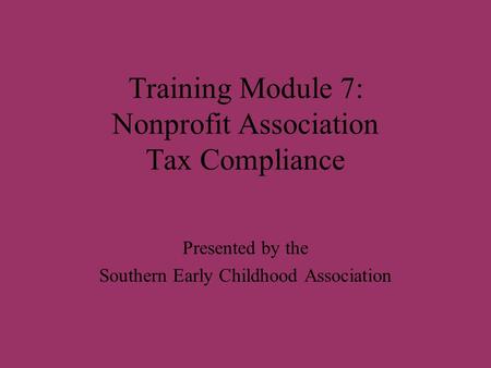 Training Module 7: Nonprofit Association Tax Compliance Presented by the Southern Early Childhood Association.
