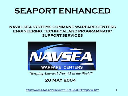 1 SEAPORT ENHANCED NAVAL SEA SYSTEMS COMMAND WARFARE CENTERS ENGINEERING, TECHNICAL AND PROGRAMMATIC SUPPORT SERVICES 20 MAY 2004 “Keeping America’s Navy.