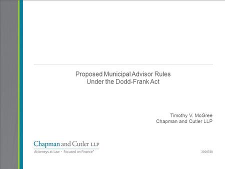 Proposed Municipal Advisor Rules Under the Dodd-Frank Act Timothy V. McGree Chapman and Cutler LLP 3000788.