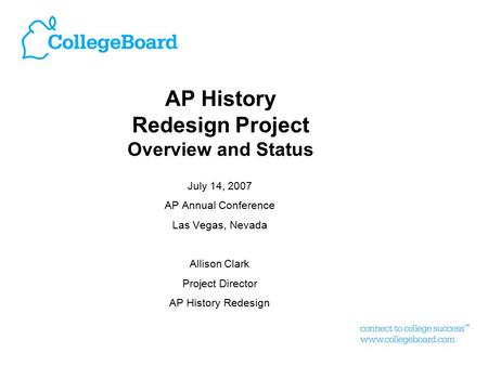 AP History Redesign Project Overview and Status July 14, 2007 AP Annual Conference Las Vegas, Nevada Allison Clark Project Director AP History Redesign.