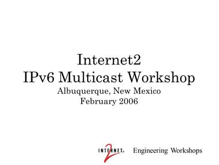 Engineering Workshops Internet2 IPv6 Multicast Workshop Albuquerque, New Mexico February 2006.