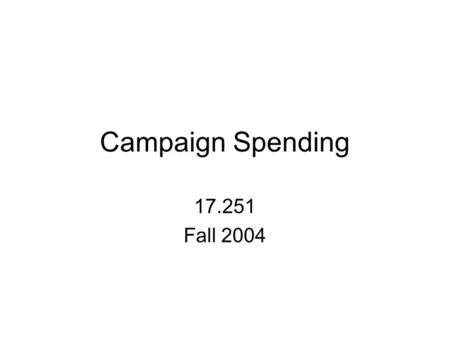Campaign Spending 17.251 Fall 2004. Problems Thinking about Campaign Finance Anti-incumbency/politician hysteria Problem of strategic behavior –Why the.
