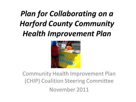 Plan for Collaborating on a Harford County Community Health Improvement Plan Community Health Improvement Plan (CHIP) Coalition Steering Committee November.