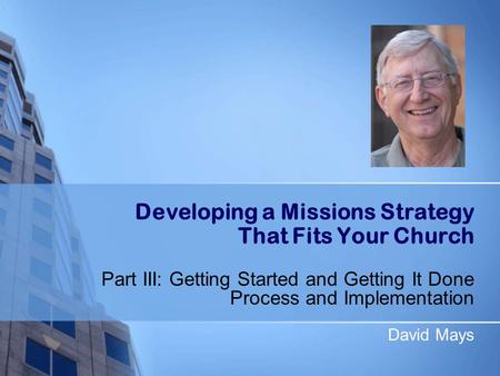 Developing a Missions Strategy That Fits Your Church Part III: Getting Started and Getting It Done Process and Implementation David Mays.