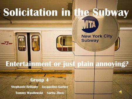 Solicitation in the Subway Entertainment or just plain annoying? Group 4 Stephanie Bellamy Jacqueline Garber Tommy Wasilowski Sarita Zhen.