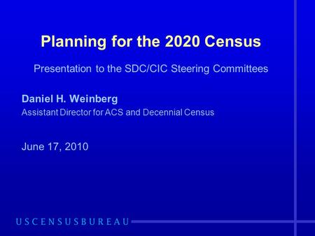 Planning for the 2020 Census Presentation to the SDC/CIC Steering Committees Daniel H. Weinberg Assistant Director for ACS and Decennial Census June 17,