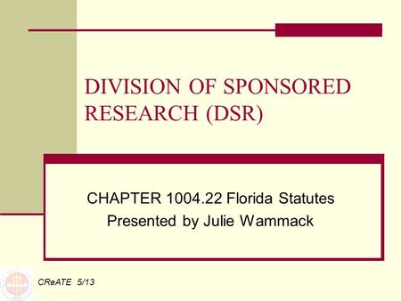 DIVISION OF SPONSORED RESEARCH (DSR) CHAPTER 1004.22 Florida Statutes Presented by Julie Wammack CReATE 5/13.