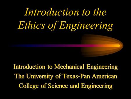 Introduction to the Ethics of Engineering Introduction to Mechanical Engineering The University of Texas-Pan American College of Science and Engineering.