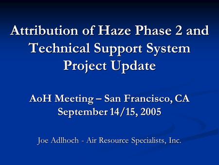 Attribution of Haze Phase 2 and Technical Support System Project Update AoH Meeting – San Francisco, CA September 14/15, 2005 Joe Adlhoch - Air Resource.
